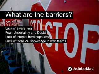 What are the barriers?
Lack of awareness
Fear, Uncertainty and Doubt
Lack of interest from suppliers
Lack of technical knowledge in web teams




                                           AdobeMac
 