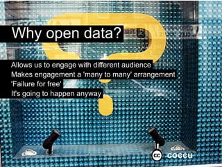 Why open data?
Allows us to engage with different audience
Makes engagement a 'many to many' arrangement
'Failure for free'
It's going to happen anyway




                                          coccu
 