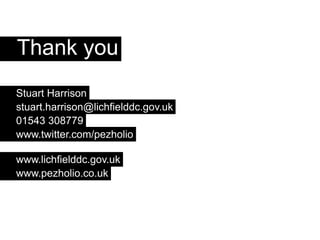 Thank you
Stuart Harrison
stuart.harrison@lichfielddc.gov.uk
01543 308779
www.twitter.com/pezholio

www.lichfielddc.gov.uk
www.pezholio.co.uk
 