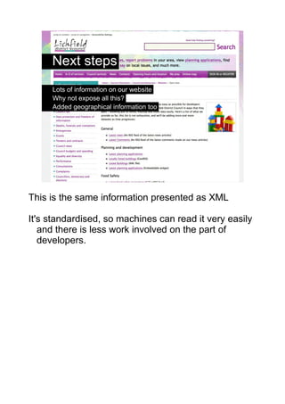 Next steps
     Lots of information on our website
     Why not expose all this?
     Added geographical information too




                                                 4




This is the same information presented as XML

It's standardised, so machines can read it very easily
   and there is less work involved on the part of
   developers.
 
