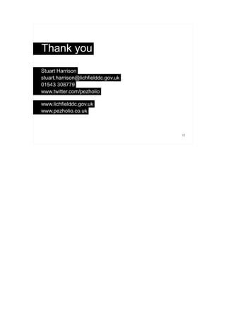 Thank you
Stuart Harrison
stuart.harrison@lichfielddc.gov.uk
01543 308779
www.twitter.com/pezholio

www.lichfielddc.gov.uk
www.pezholio.co.uk



                                     12
 