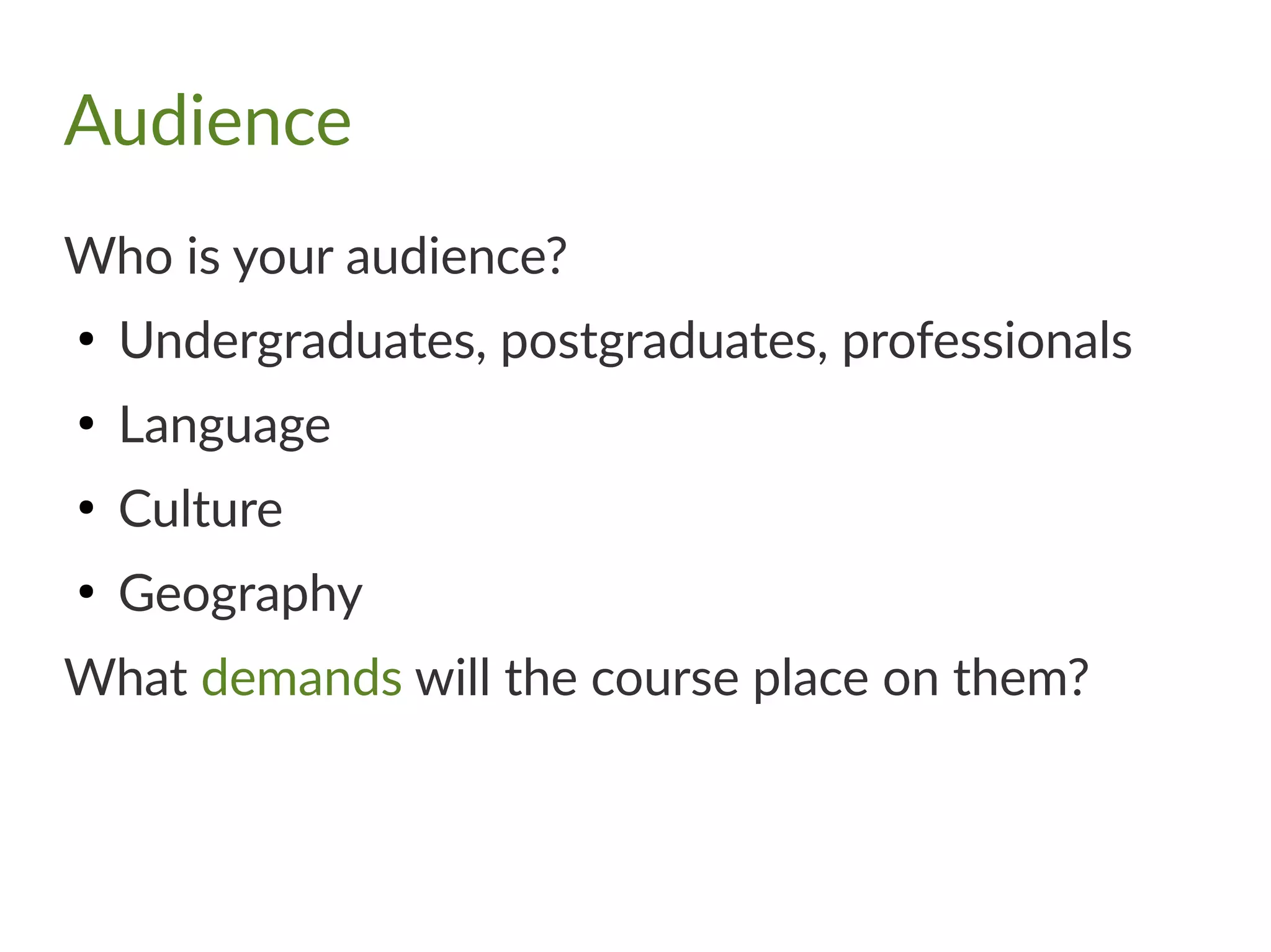 Audience
Who is your audience?
●
Undergraduates, postgraduates, professionals
●
Language
●
Culture
●
Geography
What demands will the course place on them?
 