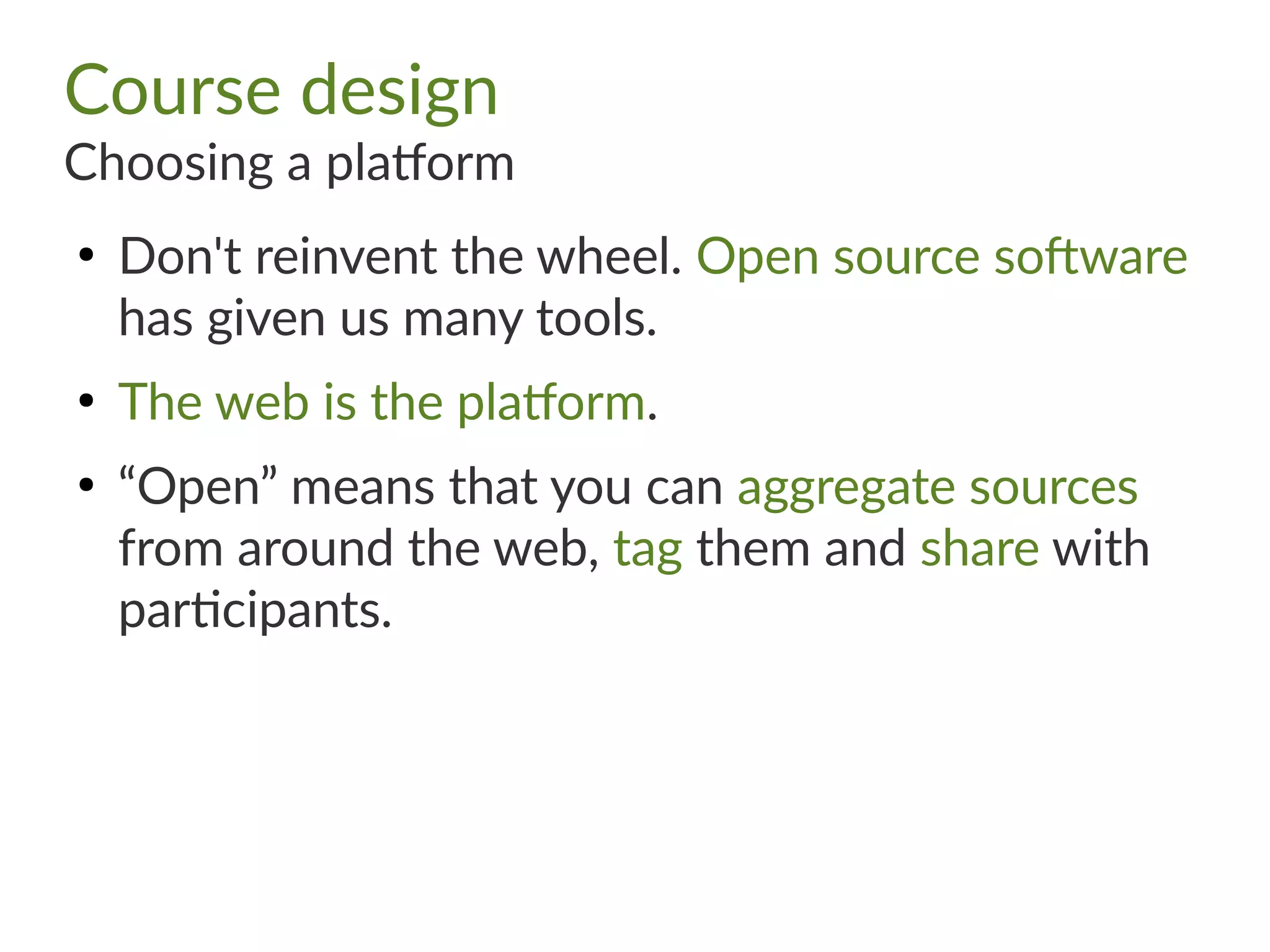 Course design
Choosing a platform
●
Don't reinvent the wheel. Open source software
has given us many tools.
●
The web is the platform.
●
“Open” means that you can aggregate sources
from around the web, tag them and share with
participants.
 