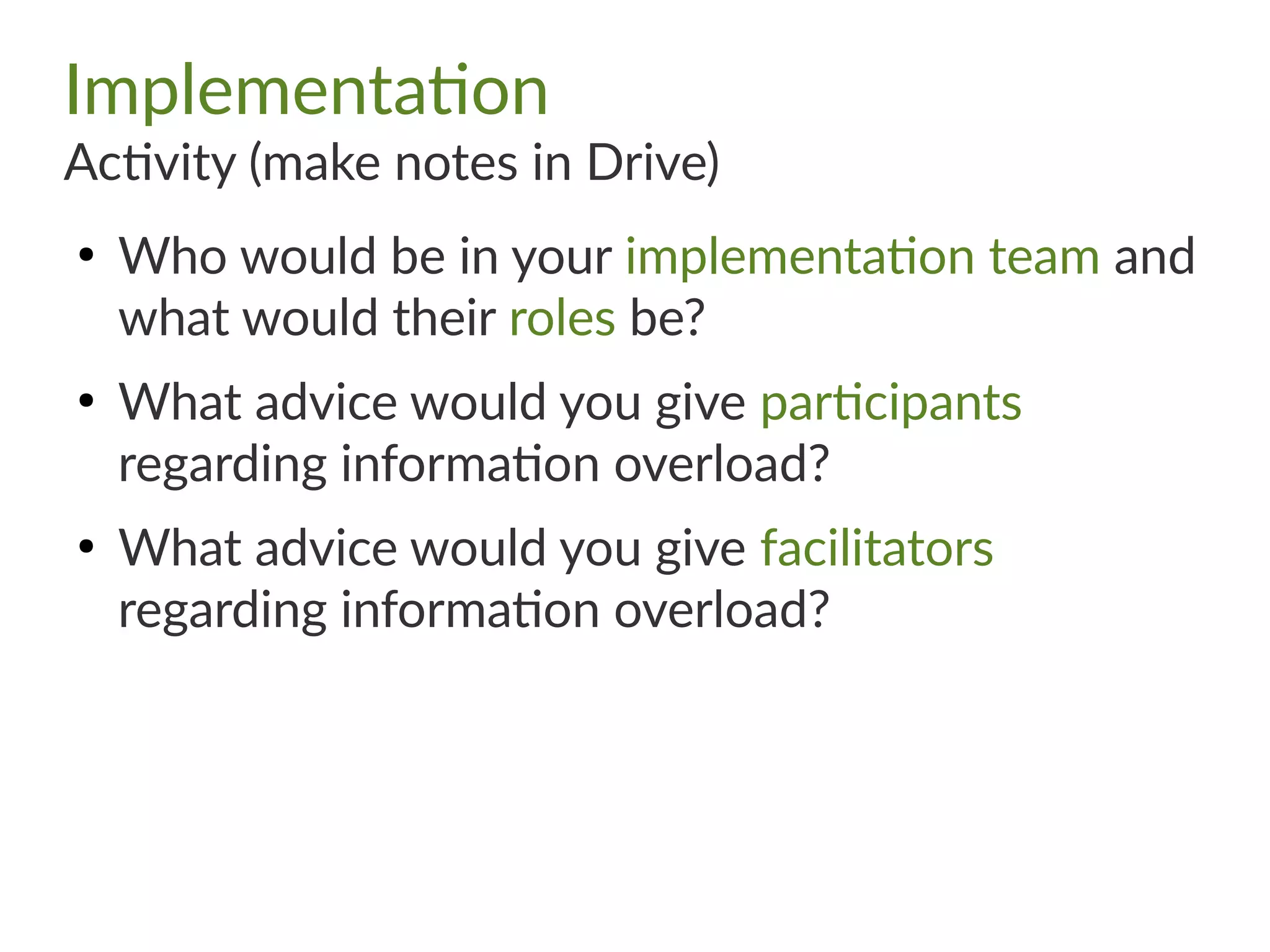 Implementation
Activity (make notes in Drive)
●
Who would be in your implementation team and
what would their roles be?
●
What advice would you give participants
regarding information overload?
●
What advice would you give facilitators
regarding information overload?
 