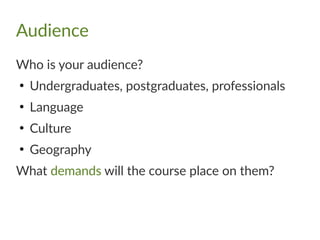 Audience
Who is your audience?
●
Undergraduates, postgraduates, professionals
●
Language
●
Culture
●
Geography
What demands will the course place on them?
 