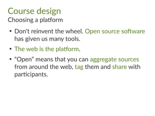 Course design
Choosing a platform
●
Don't reinvent the wheel. Open source software
has given us many tools.
●
The web is the platform.
●
“Open” means that you can aggregate sources
from around the web, tag them and share with
participants.
 