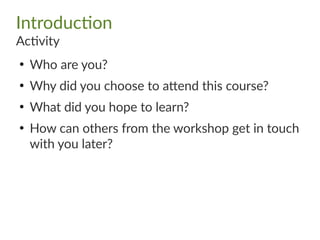 Introduction
Activity
●
Who are you?
●
Why did you choose to attend this course?
●
What did you hope to learn?
●
How can others from the workshop get in touch
with you later?
 