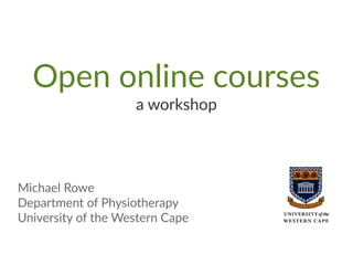 Open online courses
a workshop
Michael Rowe
Department of Physiotherapy
University of the Western Cape
 