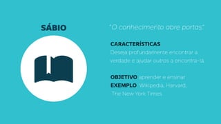 SÁBIO “O conhecimento abre portas.”
CARACTERÍSTICAS
Deseja profundamente encontrar a
verdade eajudar outros a encontra-lá.
OBJETIVO aprender e ensinar
EXEMPLO Wikipedia, Harvard,
The New York Times
 