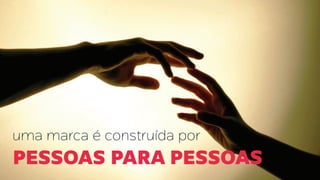uma marca é construída por
pessoas para pessoas
 