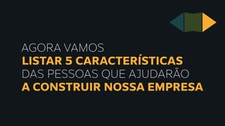AGORA VAMOS
LISTAR 5 CARACTERÍSTICAS
DAS PESSOAS QUE AJUDARÃO
A CONSTRUIR NOSSA EMPRESA
 