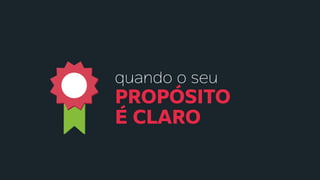 quando o seu
PROPÓSITO
É CLARO
 
