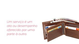 Um serviço é um
ato ou desempenho
oferecido por uma
parte à outra.
 