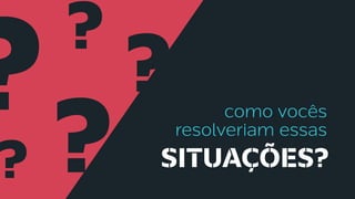 como vocês
resolveriam essas
SITUAÇÕES?
??
?
?
?
 