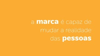 a marca é capaz de
mudar a realidade
das pessoas
 