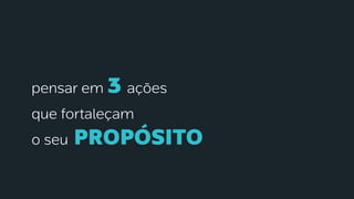 pensar em 3 ações
que fortaleçam
o seu propósito
 