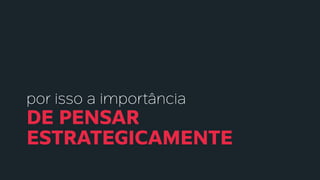 por isso a importância
DE PENSAR
ESTRATEGICAMENTE
 