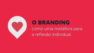 o branding
como uma metáfora para
a reflexão individual
 