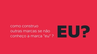 como construo
outras marcas se não
conheço a marca “eu” ? eu?
 