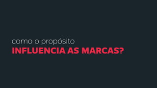 como o propósito
INFLUENCIA AS MARCAS?
 