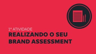 1ª ATIVIDADE
REALIZANDO O SEU
BRAND ASSESSMENT
 