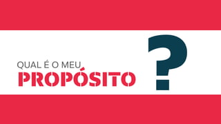 QUAL É O MEU
PROPÓSITO ?
 
