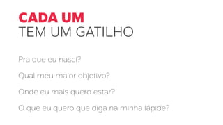 Pra que eu nasci?
Qual meu maior objetivo?
Onde eu mais quero estar?
O que eu quero que diga na minha lápide?
CADA UM
TEM UM GATILHO
 