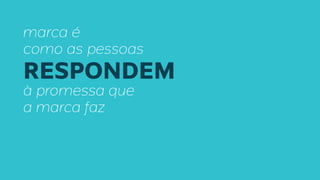 marca é
como as pessoas
RESPONDEM
à promessa que
a marca faz
 