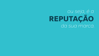 ou seja, é a
REPUTAÇÃO
da sua marca.
 