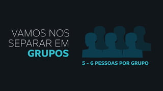 VAMOS NOS
SEPARAR EM
GRUPOS
5 - 6 PESSOAS POR GRUPO
 