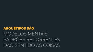 ARQUÉTIPOS SÃO
MODELOS MENTAIS
PADRÕES RECORRENTES
DÃO SENTIDO AS COISAS
 