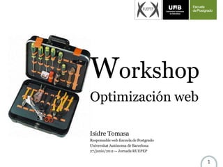 Workshop
Optimización web

Isidre Tomasa
Responsable web Escuela de Postgrado
Universitat Autònoma de Barcelona
27/junio/2011 -- Jornada RUEPEP


                                       1
 