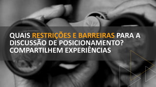 QUAIS RESTRIÇÕES E BARREIRAS PARA A
DISCUSSÃO DE POSICIONAMENTO?
COMPARTILHEM EXPERIÊNCIAS
 