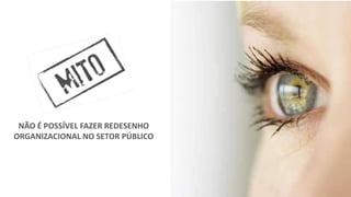 NÃO É POSSÍVEL FAZER REDESENHO
ORGANIZACIONAL NO SETOR PÚBLICO
 