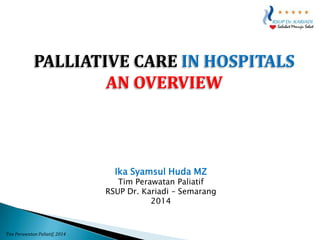 PALLIATIVE CARE IN HOSPITALS
AN OVERVIEW

Ika Syamsul Huda MZ

Tim Perawatan Paliatif
RSUP Dr. Kariadi – Semarang
2014

Tim Perawatan Paliatif, 2014

 