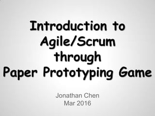 Introduction to
Agile/Scrum
through
Paper Prototyping Game
Jonathan Chen
Mar 2016
 