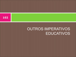 OUTROS IMPERATIVOS
EDUCATIVOS
102
 