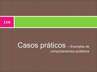 Casos práticos – Exemplos de
comportamentos-problema
110
 