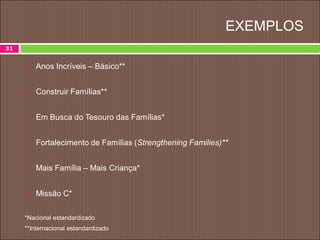 EXEMPLOS
 Anos Incríveis – Básico**
 Construir Famílias**
 Em Busca do Tesouro das Famílias*
 Fortalecimento de Famílias (Strengthening Families)**
 Mais Família – Mais Criança*
 Missão C*
*Nacional estandardizado
**Internacional estandardizado
31
 
