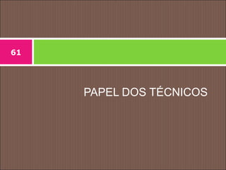 PAPEL DOS TÉCNICOS
61
 