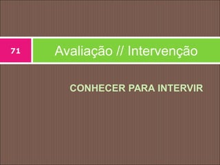 CONHECER PARA INTERVIR
Avaliação // Intervenção71
 