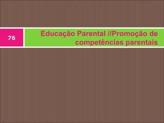 Educação Parental //Promoção de
competências parentais
76
 