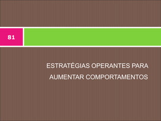 ESTRATÉGIAS OPERANTES PARA
AUMENTAR COMPORTAMENTOS
81
 