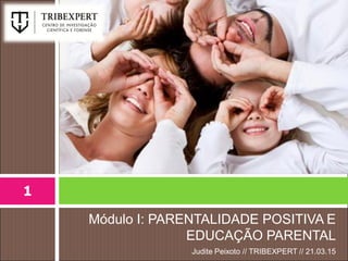 Módulo I: PARENTALIDADE POSITIVA E
EDUCAÇÃO PARENTAL
Judite Peixoto // TRIBEXPERT // 21.03.15
1
 