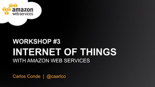 WORKSHOP #3 
INTERNET OF THINGS 
WITH AMAZON WEB SERVICES 
Carlos Conde | @caarlco 
 