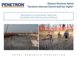 Sistema Penetron Admix
“Strutture interrate Chervò Golf San Vigilio”
Realizzazione in una giornata dei 1.400 mcubi
del solettone della Club House (circa 2.600 mq)
 