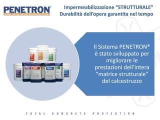 Il Sistema PENETRON®
è stato sviluppato per
migliorare le
prestazioni dell’intera
“matrice strutturale”
del calcestruzzo
Impermeabilizzazione “STRUTTURALE”
Durabilità dell’opera garantita nel tempo
 