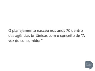 O planejamento nasceu nos anos 70 dentro
das agências britânicas com o conceito de “A
voz do consumidor”
 
