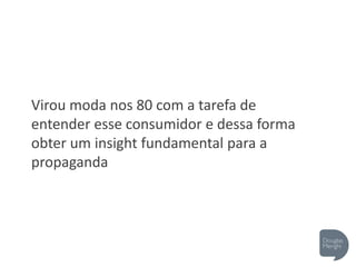 Virou moda nos 80 com a tarefa de
entender esse consumidor e dessa forma
obter um insight fundamental para a
propaganda
 