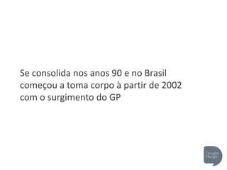 Se consolida nos anos 90 e no Brasil
começou a toma corpo à partir de 2002
com o surgimento do GP
 